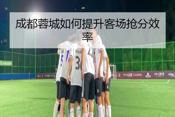 成都蓉城如何提升客场抢分效率
