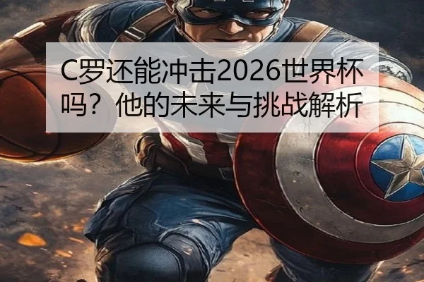 C罗还能冲击2026世界杯吗？他的未来与挑战解析