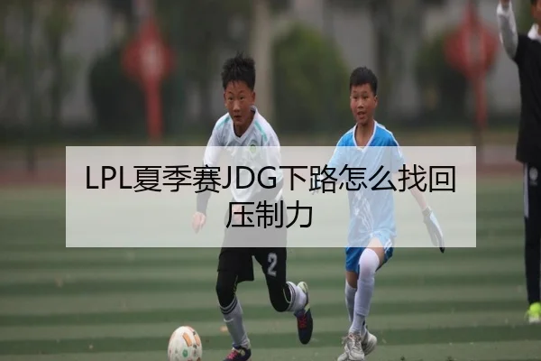 LPL夏季赛JDG下路怎么找回压制力